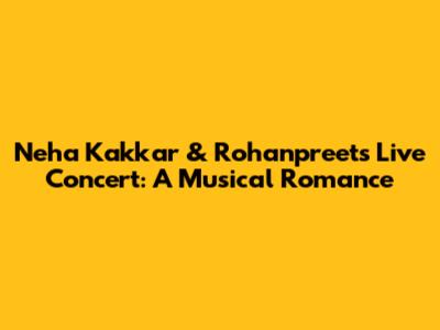 Neha Kakkar & Rohanpreet's Live Concert: A Musical Romance