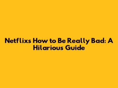 Netflix's 'How to Be Really Bad': A Hilarious Guide