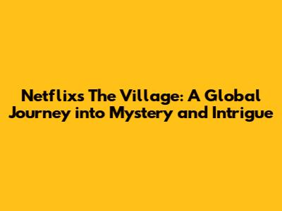 Netflix's The Village: A Global Journey into Mystery and Intrigue