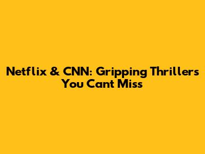 Netflix & CNN: Gripping Thrillers You Can't Miss