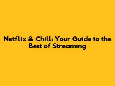Netflix & Chill: Your Guide to the Best of Streaming
