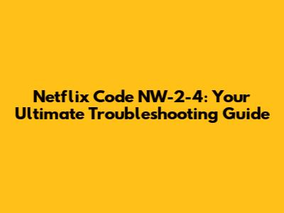 Netflix Code NW-2-4: Your Ultimate Troubleshooting Guide