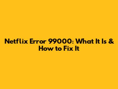 Netflix Error 99000: What It Is & How to Fix It