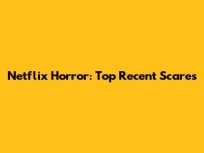 Netflix Horror: Top Recent Scares