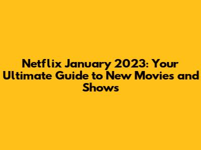 Netflix January 2023: Your Ultimate Guide to New Movies and Shows