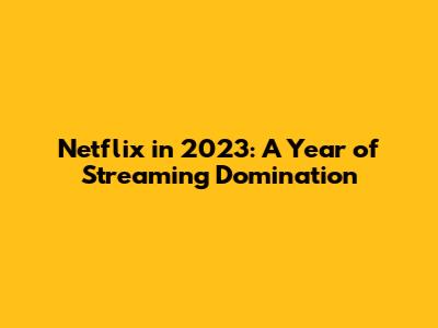 Netflix in 2023: A Year of Streaming Domination