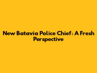 New Batavia Police Chief: A Fresh Perspective