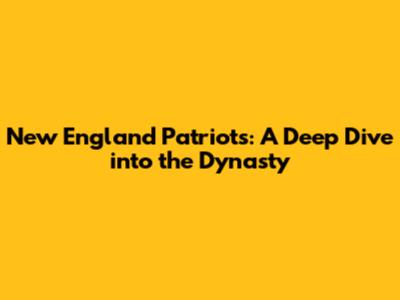 New England Patriots: A Deep Dive into the Dynasty