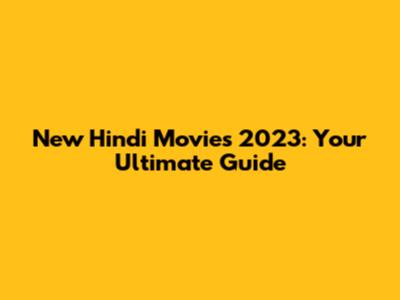 New Hindi Movies 2023: Your Ultimate Guide