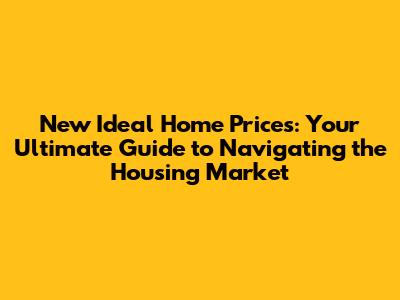 New Ideal Home Prices: Your Ultimate Guide to Navigating the Housing Market