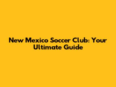 New Mexico Soccer Club: Your Ultimate Guide
