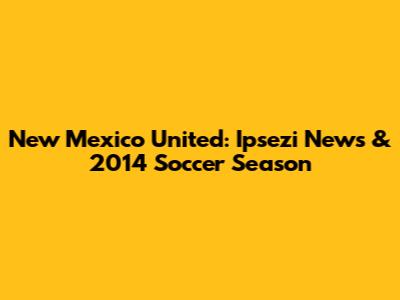 New Mexico United: Ipsezi News & 2014 Soccer Season