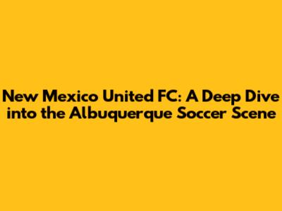 New Mexico United FC: A Deep Dive into the Albuquerque Soccer Scene