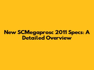 New SCMegaprosc 2011 Specs: A Detailed Overview