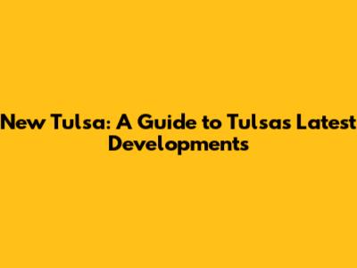 New Tulsa: A Guide to Tulsa's Latest Developments