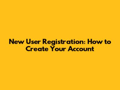 New User Registration: How to Create Your Account