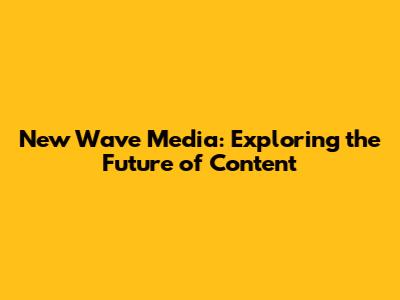 New Wave Media: Exploring the Future of Content