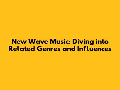 New Wave Music: Diving into Related Genres and Influences