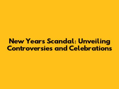 New Year's Scandal: Unveiling Controversies and Celebrations