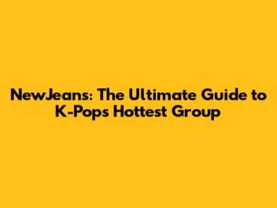NewJeans: The Ultimate Guide to K-Pop's Hottest Group