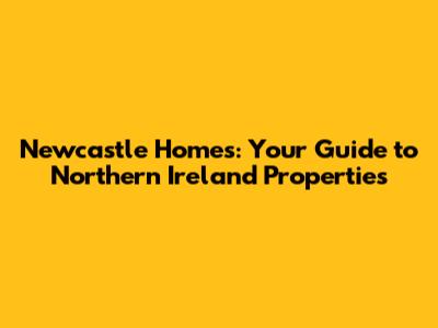 Newcastle Homes: Your Guide to Northern Ireland Properties