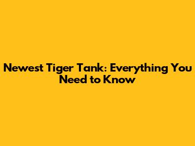 Newest Tiger Tank: Everything You Need to Know