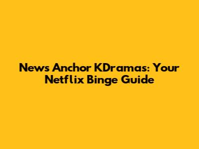 News Anchor KDramas: Your Netflix Binge Guide