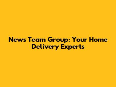 News Team Group: Your Home Delivery Experts