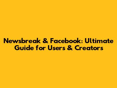 Newsbreak & Facebook: Ultimate Guide for Users & Creators