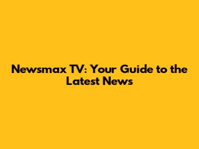 Newsmax TV: Your Guide to the Latest News