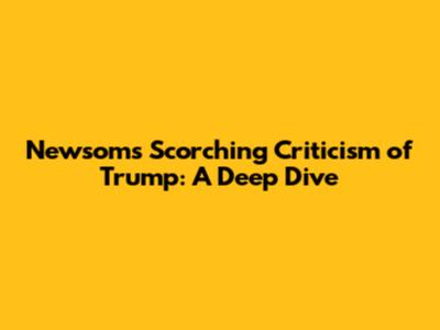 Newsom's Scorching Criticism of Trump: A Deep Dive