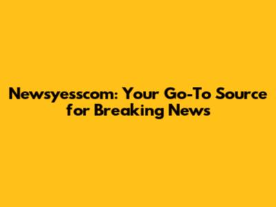 Newsyesscom: Your Go-To Source for Breaking News