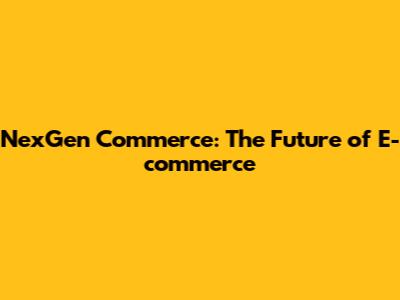 NexGen Commerce: The Future of E-commerce