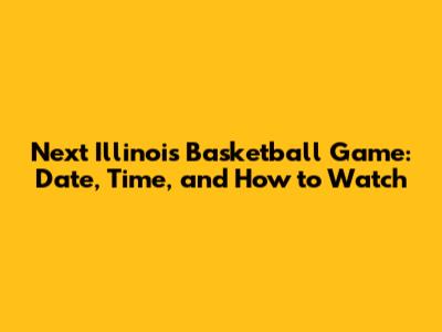 Next Illinois Basketball Game: Date, Time, and How to Watch