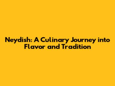 Neydish: A Culinary Journey into Flavor and Tradition