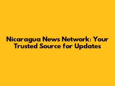 Nicaragua News Network: Your Trusted Source for Updates