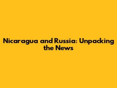 Nicaragua and Russia: Unpacking the News