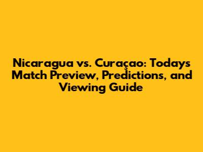 Nicaragua vs. Curaçao: Today's Match Preview, Predictions, and Viewing Guide