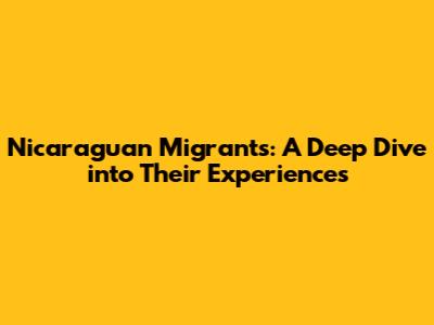 Nicaraguan Migrants: A Deep Dive into Their Experiences