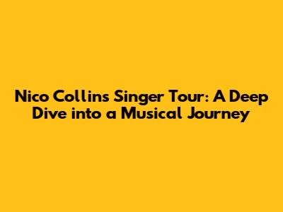 Nico Collins Singer Tour: A Deep Dive into a Musical Journey