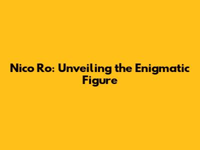 Nico Ro: Unveiling the Enigmatic Figure