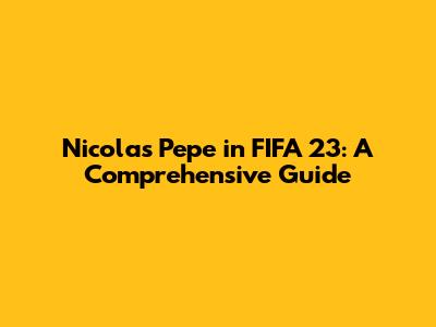 Nicolas Pepe in FIFA 23: A Comprehensive Guide