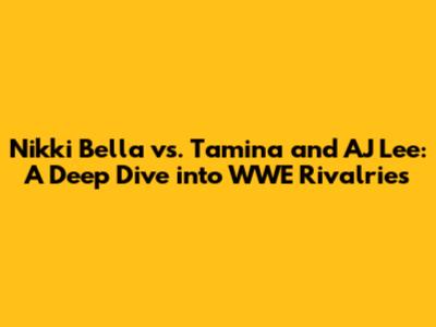 Nikki Bella vs. Tamina and AJ Lee: A Deep Dive into WWE Rivalries