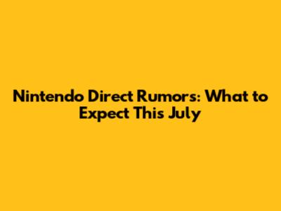 Nintendo Direct Rumors: What to Expect This July