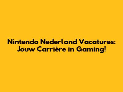Nintendo Nederland Vacatures: Jouw Carrière in Gaming!