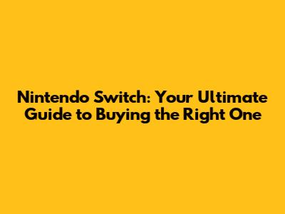 Nintendo Switch: Your Ultimate Guide to Buying the Right One