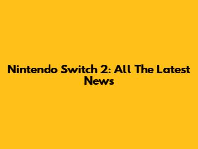 Nintendo Switch 2: All The Latest News