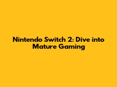 Nintendo Switch 2: Dive into Mature Gaming