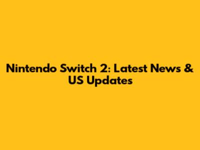 Nintendo Switch 2: Latest News & US Updates