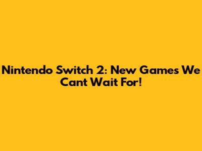 Nintendo Switch 2: New Games We Can't Wait For!